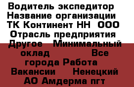 Водитель-экспедитор › Название организации ­ ТК Континент-НН, ООО › Отрасль предприятия ­ Другое › Минимальный оклад ­ 15 000 - Все города Работа » Вакансии   . Ненецкий АО,Амдерма пгт